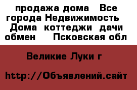 продажа дома - Все города Недвижимость » Дома, коттеджи, дачи обмен   . Псковская обл.,Великие Луки г.